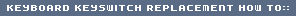 KEYBOARD KEYSWITCH REPLACEMENT HOW TO::