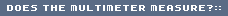 DOES THE MULTIMETER MEASURE?::